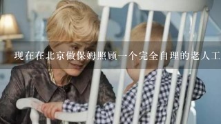 现在在北京做保姆照顾一个完全自理的老人工资通常是多少钱？