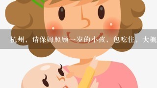 杭州，请保姆照顾一岁的小孩，包吃住，大概多少钱一个月？