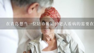在青岛想当一位陪诊师陪护老人看病的需要在哪里面登录信息