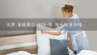 天津 家政保洁 2016 年 每小时多少钱