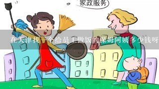 在天津找一个给员工做饭的保姆阿姨多少钱呀?在哪里可以找到?一天做两顿饭。