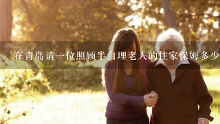 在青岛请一位照顾半自理老人的住家保姆多少钱？
