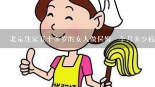 北京住家五十多岁的女人做保姆一个月多少钱？