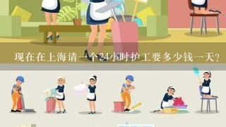 现在在上海请一个24小时护工要多少钱一天？