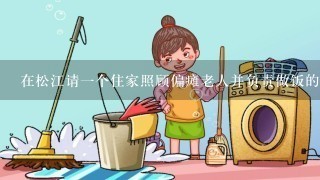 在松江请一个住家照顾偏瘫老人并负责做饭的保姆，每月工资多少？