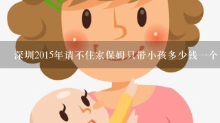 深圳2015年请不住家保姆只带小孩多少钱一个月?