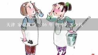 天津 家政保洁 2016 年 每小时多少钱