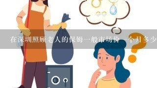 在深圳照顾老人的保姆1般市场价1个月多少钱？