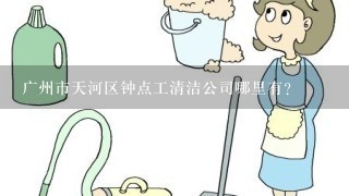 广州市天河区钟点工清洁公司哪里有？
