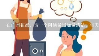 在广州花都，请1个阿姨做饭加做清洁，每天2.5个小时，周1到周5上班，周末休息，大概多少钱呀？