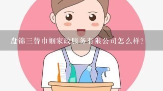 盘锦3替巾帼家政服务有限公司怎么样？