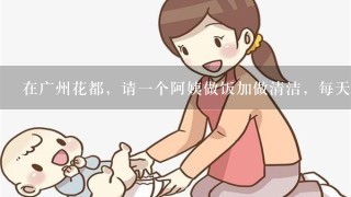 在广州花都，请1个阿姨做饭加做清洁，每天2.5个小时，周1到周5上班，周末休息，大概多少钱呀？