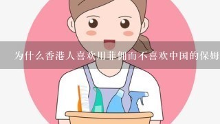为什么香港人喜欢用菲佣而不喜欢中国的保姆·中国有那么多人活在贫困下·香港人也不愿意帮1下·