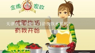 天津市有专业上门清洗饮水机吗？