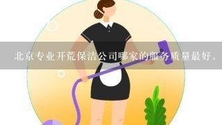 北京专业开荒保洁公司哪家的服务质量最好，服务态度如何？